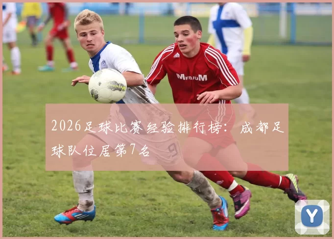 2026足球比赛经验排行榜：成都足球队位居第7名