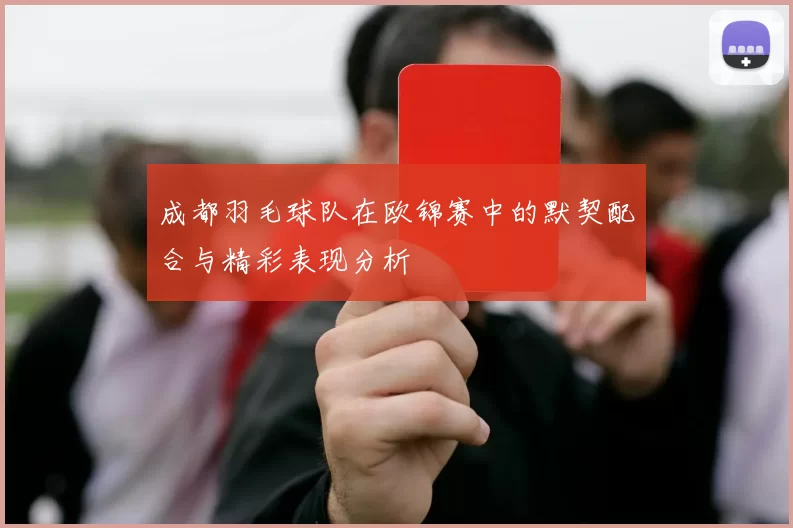 成都羽毛球队在欧锦赛中的默契配合与精彩表现分析
