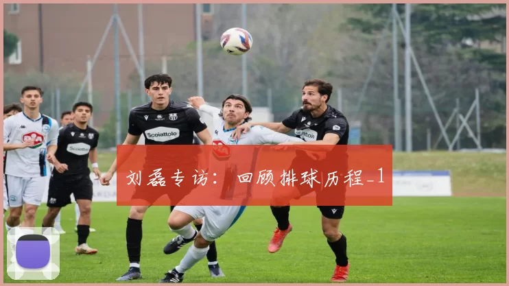 刘磊专访：回顾排球历程_1