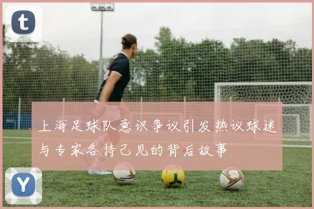 上海足球队意识争议引发热议球迷与专家各持己见的背后故事