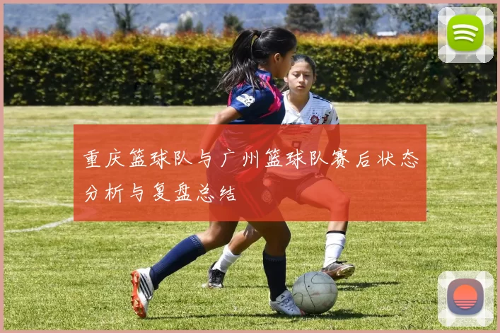 重庆篮球队与广州篮球队赛后状态分析与复盘总结