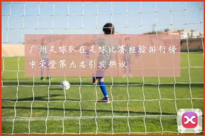 广州足球队在足球比赛经验排行榜中荣登第九名引发热议