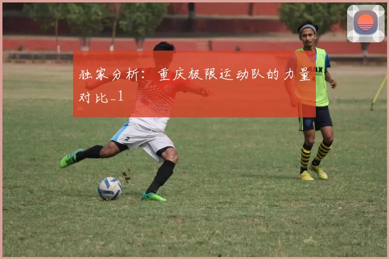 独家分析：重庆极限运动队的力量对比_1