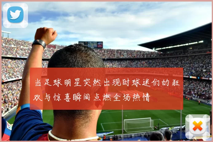 当足球明星突然出现时球迷们的狂欢与惊喜瞬间点燃全场热情
