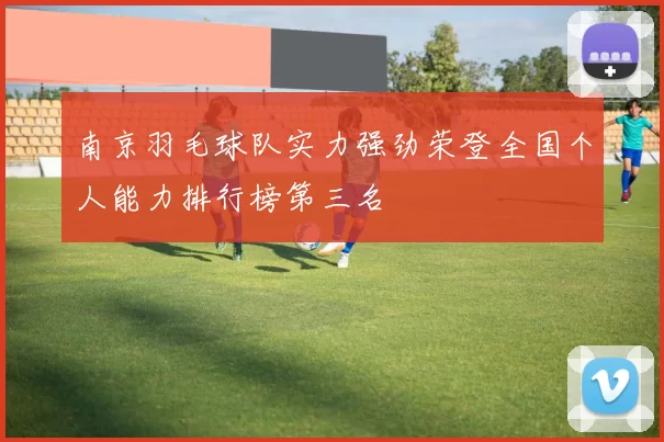 南京羽毛球队实力强劲荣登全国个人能力排行榜第三名