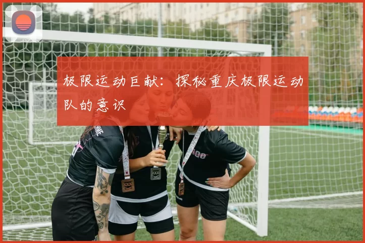 极限运动巨献：探秘重庆极限运动队的意识