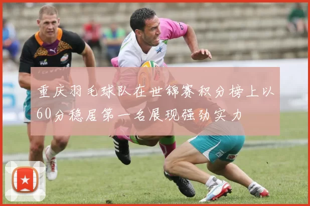 重庆羽毛球队在世锦赛积分榜上以60分稳居第一名展现强劲实力
