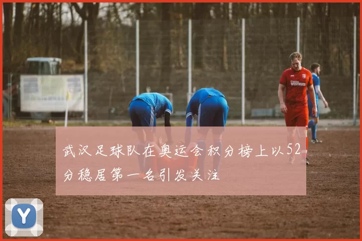 武汉足球队在奥运会积分榜上以52分稳居第一名引发关注