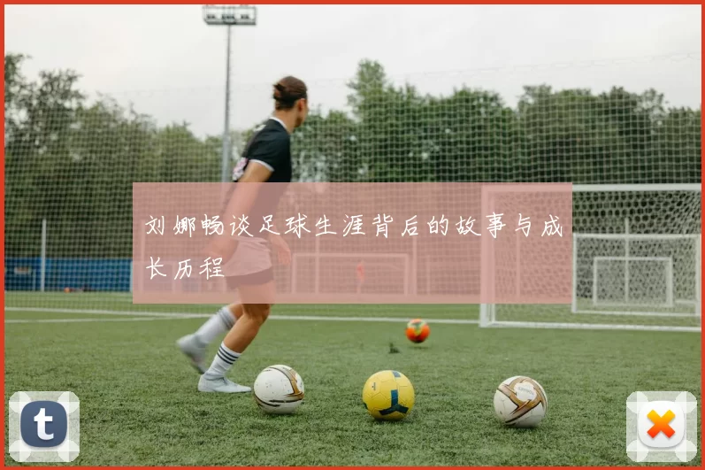刘娜畅谈足球生涯背后的故事与成长历程